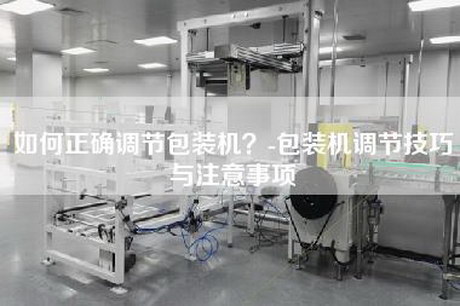 如何正确调节包装机？-包装机调节技巧与注意事项