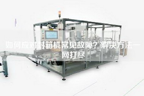 如何应对封箱机常见故障？解决方法一网打尽
