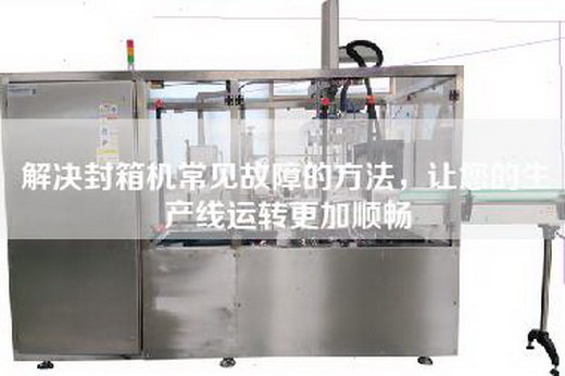 解决封箱机常见故障的方法,让您的生产线运转更加顺畅