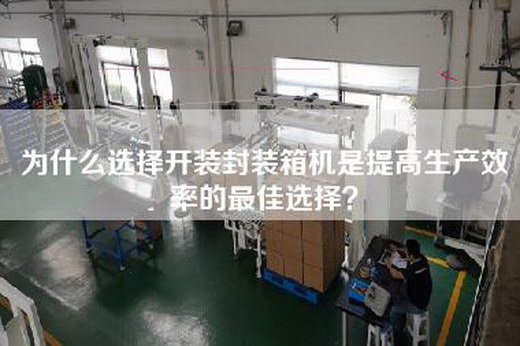 為什么選擇開裝封裝箱機(jī)是提高生產(chǎn)效率的最佳選擇？