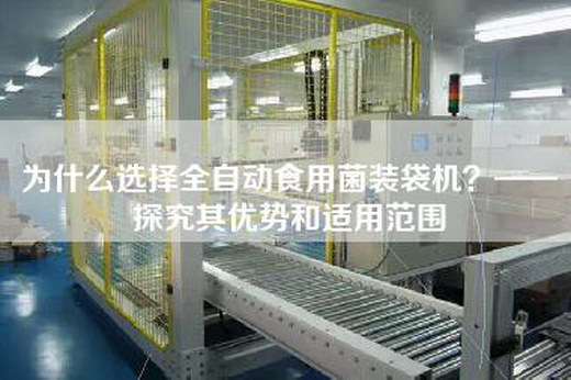 为什么选择全自动食用菌装袋机？——探究其优势和适用范围