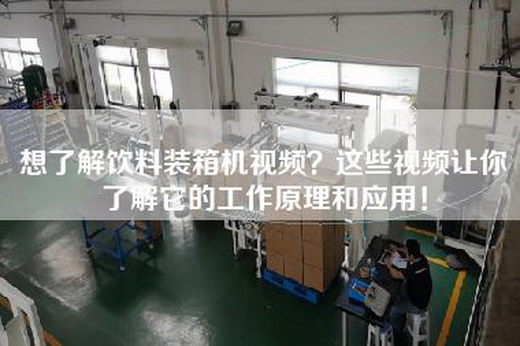 想了解饮料装箱机视频？这些视频让你了解它的工作原理和应用！