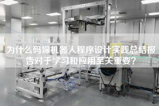 为什么码垛机器人程序设计实践总结报告对于学习和应用至关重要？