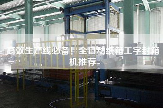 高效生产线必备！全自动纸箱工字封箱机推荐