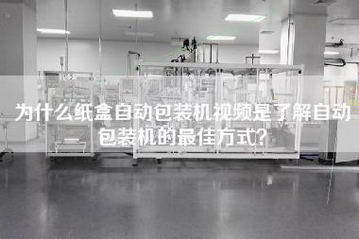 为什么纸盒自动包装机视频是了解自动包装机的最佳方式？