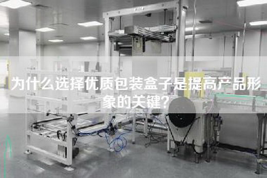 为什么选择优质包装盒子是提高产品形象的关键？