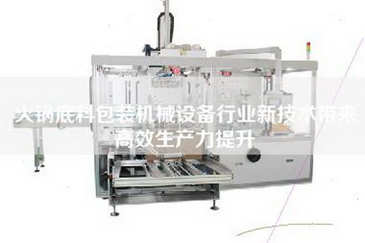 火鍋底料包裝機械設(shè)備行業(yè)新技術(shù)帶來高效生產(chǎn)力提升