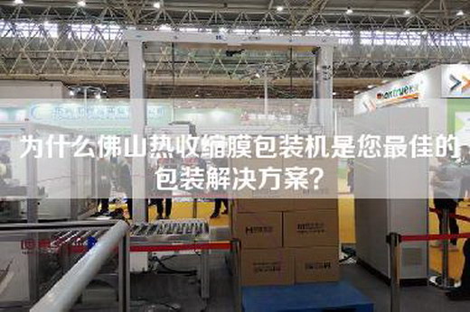 为什么佛山热收缩膜包装机是您最佳的包装解决方案？