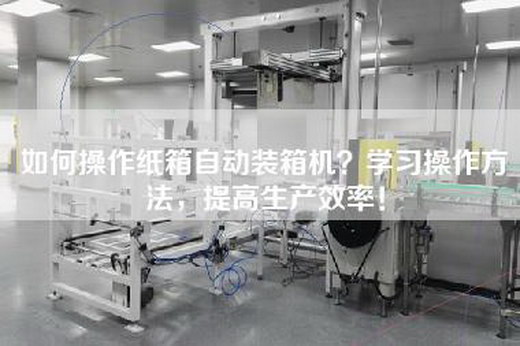 如何操作纸箱自动装箱机？学习操作方法，提高生产效率！