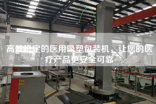 高效稳定的医用吸塑包装机，让您的医疗产品更安全可靠