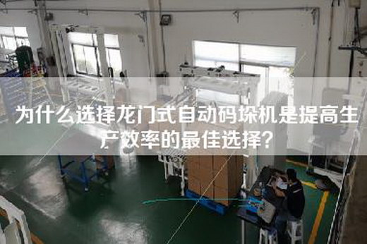 为什么选择龙门式自动码垛机是提高生产效率的最佳选择？