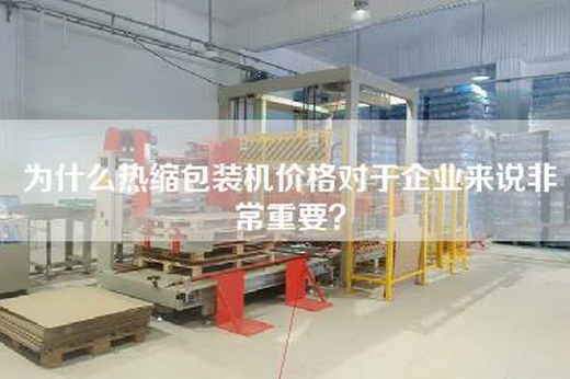 为什么热缩包装机价格对于企业来说非常重要?